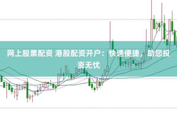 网上股票配资 港股配资开户：快速便捷，助您投资无忧