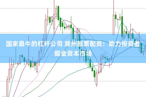 国家最牛的杠杆公司 滁州股票配资：助力投资者掘金资本市场
