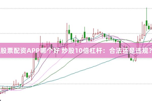 股票配资APP哪个好 炒股10倍杠杆：合法还是违规？