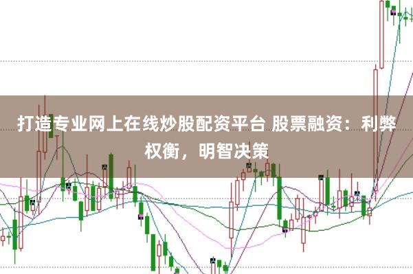 打造专业网上在线炒股配资平台 股票融资：利弊权衡，明智决策