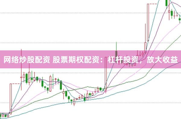 网络炒股配资 股票期权配资：杠杆投资，放大收益