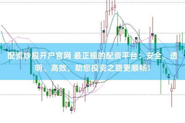 配资炒股开户官网 最正规的配资平台：安全、透明、高效，助您投资之路更顺畅！
