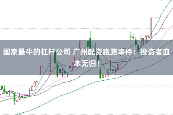 国家最牛的杠杆公司 广州配资跑路事件：投资者血本无归！