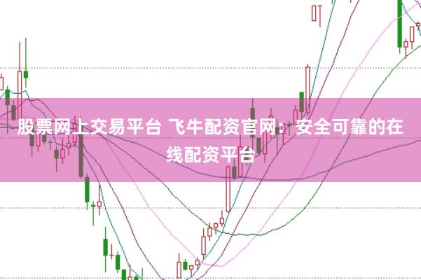 股票网上交易平台 飞牛配资官网：安全可靠的在线配资平台