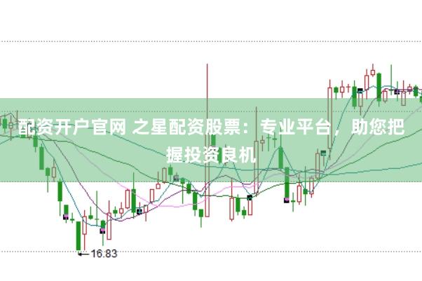 配资开户官网 之星配资股票：专业平台，助您把握投资良机