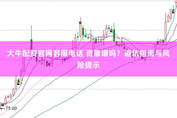 大牛配资官网客服电话 资靠谱吗？避坑指南与风险提示