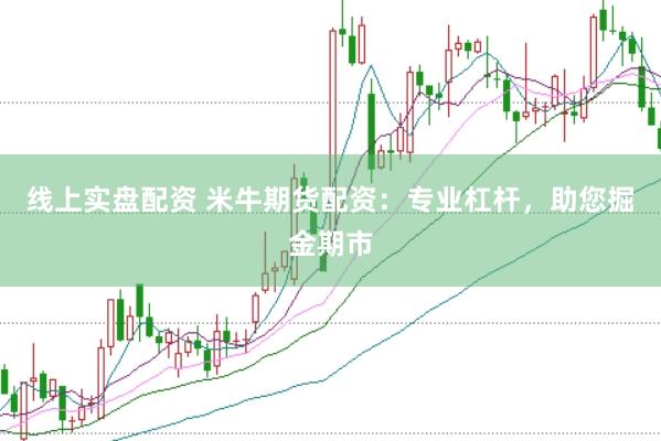 线上实盘配资 米牛期货配资：专业杠杆，助您掘金期市