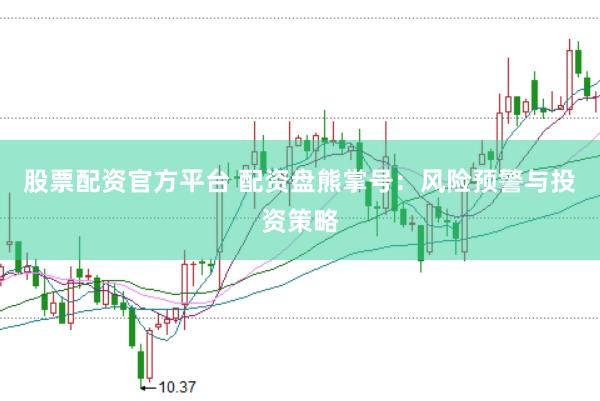股票配资官方平台 配资盘熊掌号：风险预警与投资策略