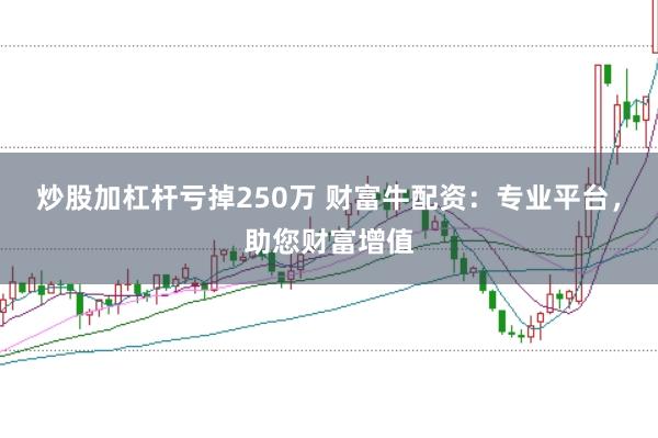 炒股加杠杆亏掉250万 财富牛配资：专业平台，助您财富增值