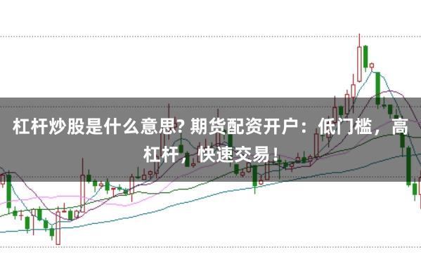 杠杆炒股是什么意思? 期货配资开户：低门槛，高杠杆，快速交易！