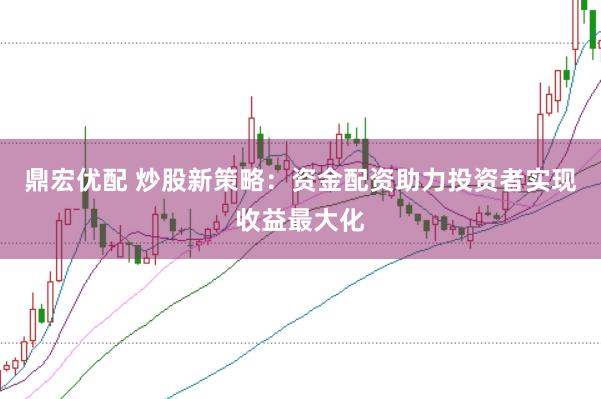 鼎宏优配 炒股新策略：资金配资助力投资者实现收益最大化