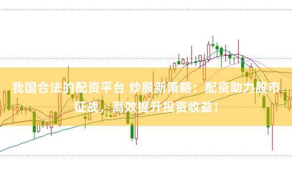 我国合法的配资平台 炒股新策略：配资助力股市征战，高效提升投资收益！