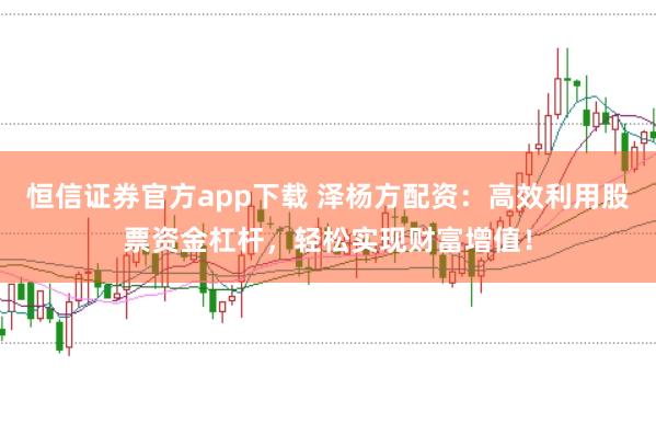 恒信证券官方app下载 泽杨方配资：高效利用股票资金杠杆，轻松实现财富增值！