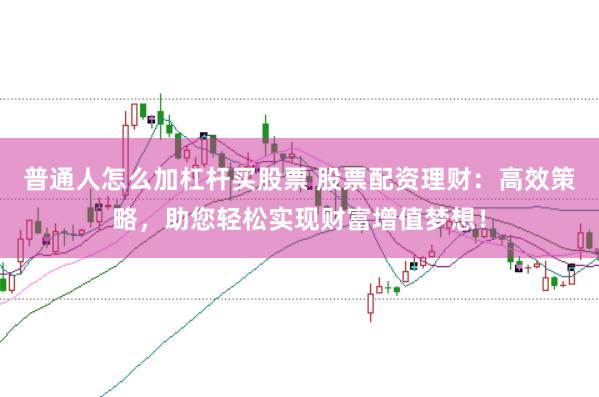 普通人怎么加杠杆买股票 股票配资理财:高效策略,助您轻松实现财富增值梦想!