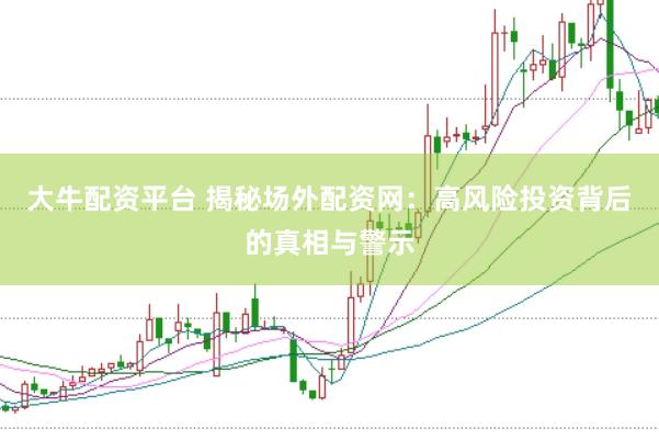 大牛配资平台 揭秘场外配资网：高风险投资背后的真相与警示