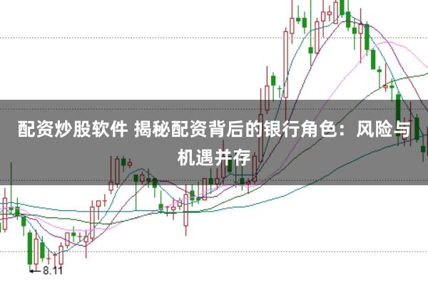 配资炒股软件 揭秘配资背后的银行角色：风险与机遇并存