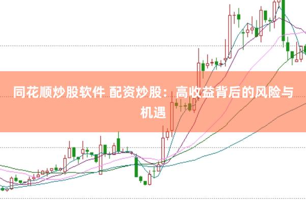 同花顺炒股软件 配资炒股：高收益背后的风险与机遇