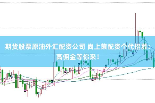 期货股票原油外汇配资公司 尚上策配资个代招募:高佣金等你来!