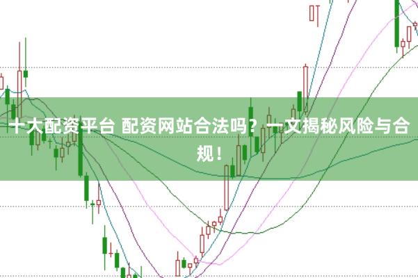 十大配资平台 配资网站合法吗？一文揭秘风险与合规！