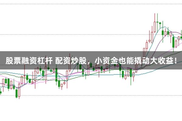 股票融资杠杆 配资炒股,小资金也能撬动大收益!