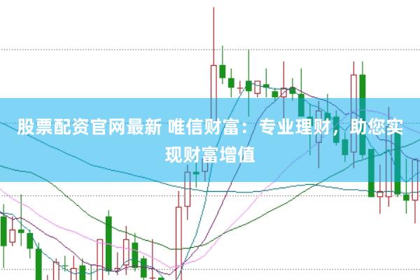 股票配资官网最新 唯信财富：专业理财，助您实现财富增值