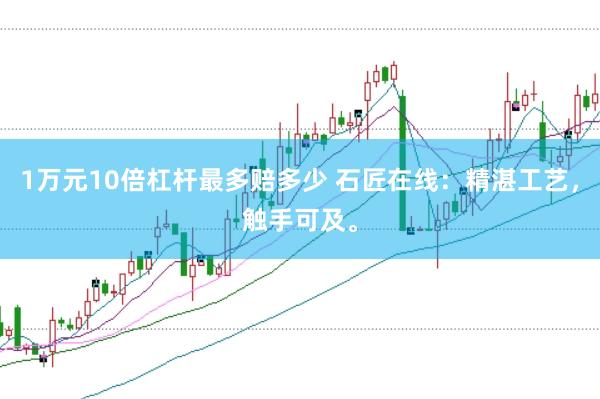 1万元10倍杠杆最多赔多少 石匠在线:精湛工艺,触手可及。