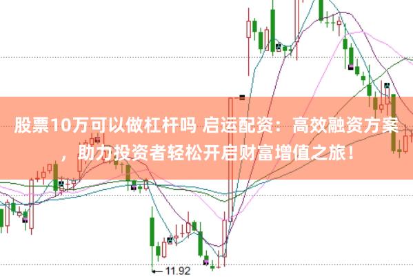 股票10万可以做杠杆吗 启运配资：高效融资方案，助力投资者轻松开启财富增值之旅！