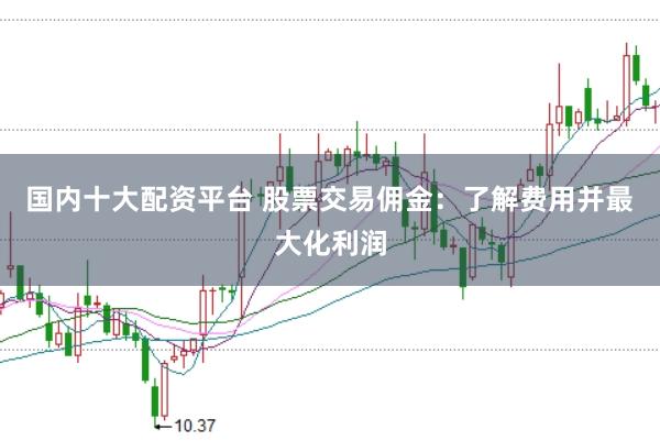 国内十大配资平台 股票交易佣金：了解费用并最大化利润