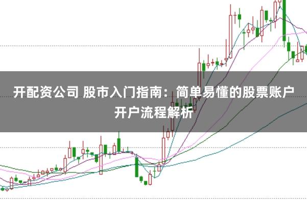 开配资公司 股市入门指南：简单易懂的股票账户开户流程解析