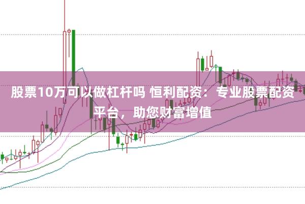 股票10万可以做杠杆吗 恒利配资：专业股票配资平台，助您财富增值