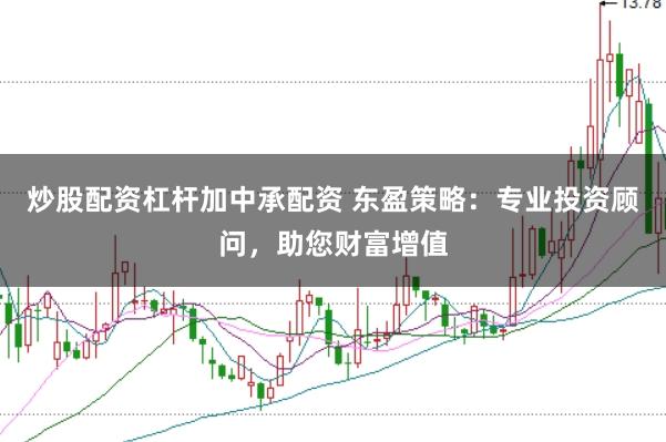 炒股配资杠杆加中承配资 东盈策略：专业投资顾问，助您财富增值