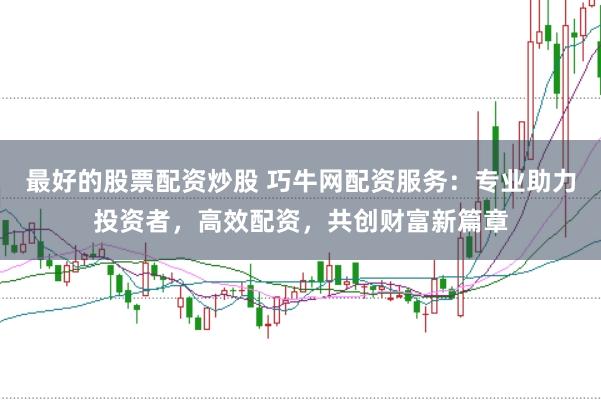 最好的股票配资炒股 巧牛网配资服务:专业助力投资者,高效配资,共创财富新篇章