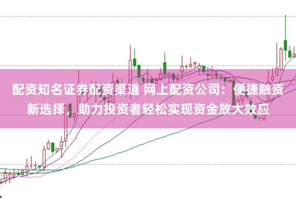 配资知名证券配资渠道 网上配资公司：便捷融资新选择，助力投资者轻松实现资金放大效应