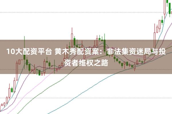 10大配资平台 黄木秀配资案：非法集资迷局与投资者维权之路