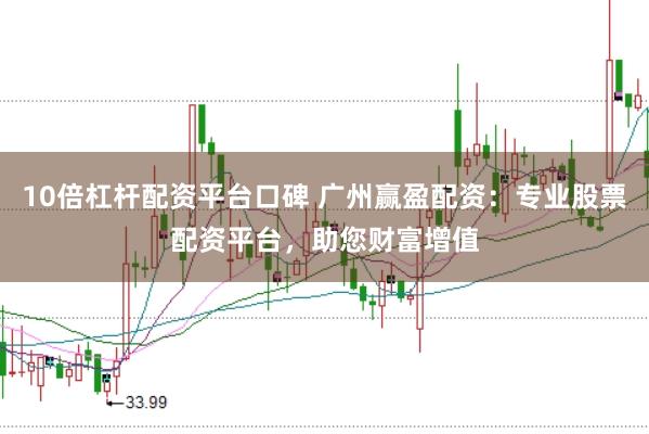 10倍杠杆配资平台口碑 广州赢盈配资:专业股票配资平台,助您财富增值