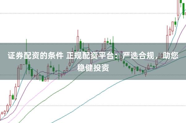 证券配资的条件 正规配资平台:严选合规,助您稳健投资