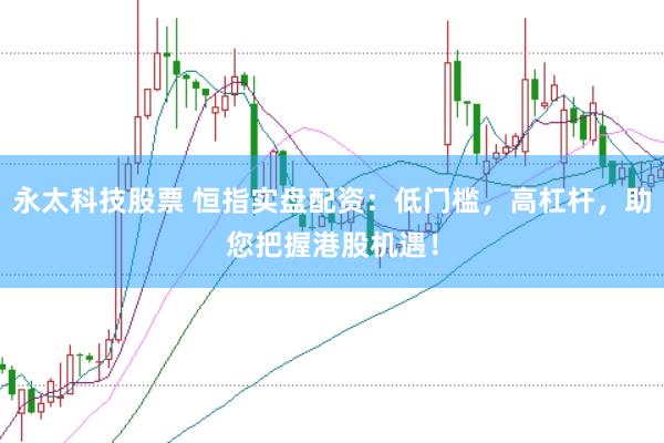 永太科技股票 恒指实盘配资：低门槛，高杠杆，助您把握港股机遇！