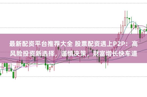 最新配资平台推荐大全 股票配资遇上P2P：高风险投资新选择，谨慎决策，财富增长快车道