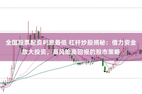 全国股票配资利息最低 杠杆炒股揭秘：借力资金放大投资，高风险高回报的股市策略