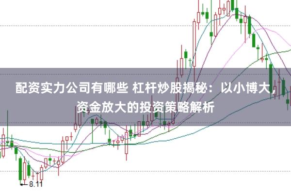 配资实力公司有哪些 杠杆炒股揭秘：以小博大，资金放大的投资策略解析
