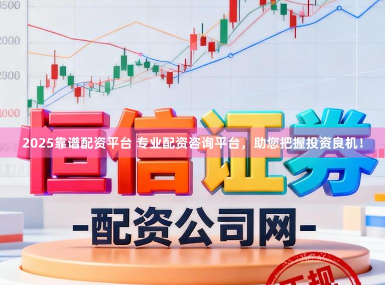 2025靠谱配资平台 专业配资咨询平台，助您把握投资良机！