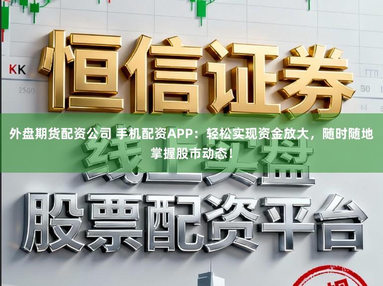 外盘期货配资公司 手机配资APP：轻松实现资金放大，随时随地掌握股市动态！