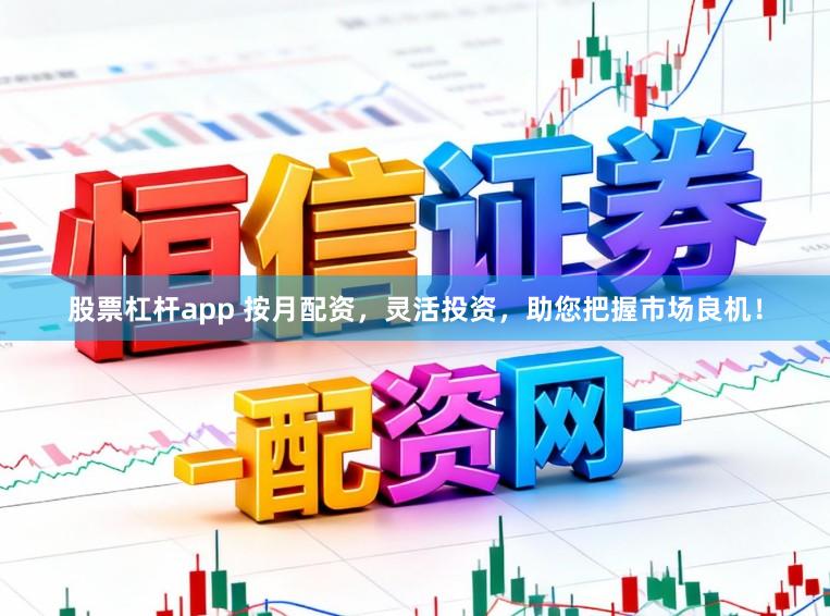 股票杠杆app 按月配资，灵活投资，助您把握市场良机！