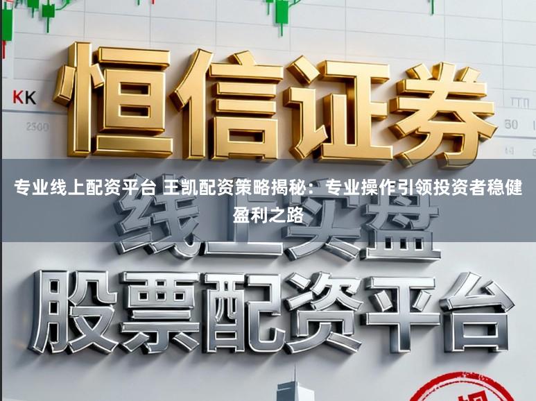 专业线上配资平台 王凯配资策略揭秘:专业操作引领投资者稳健盈利之路