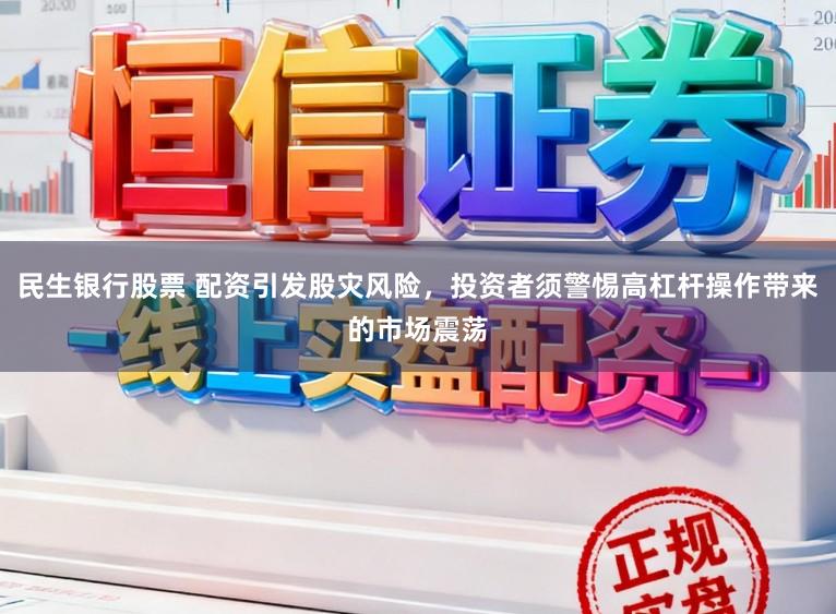 民生银行股票 配资引发股灾风险，投资者须警惕高杠杆操作带来的市场震荡