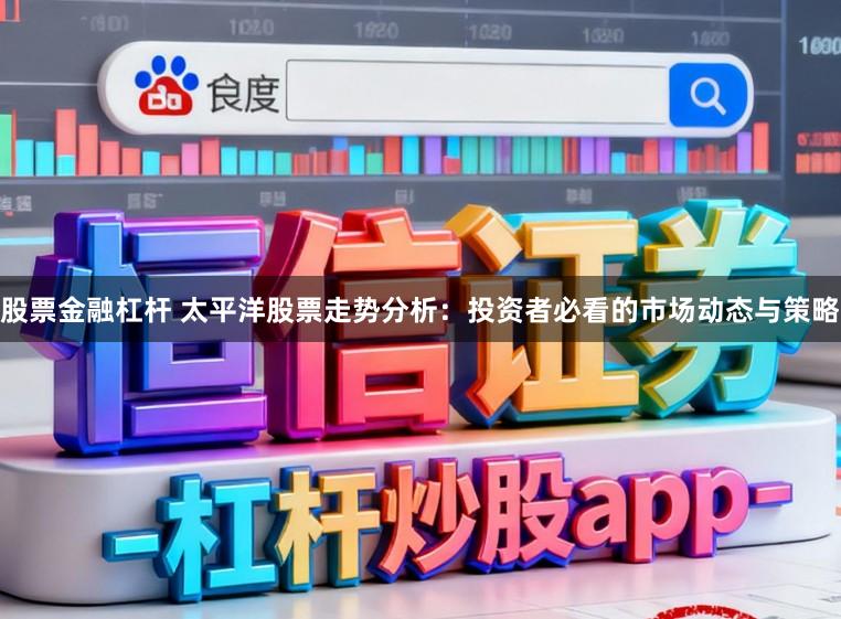 股票金融杠杆 太平洋股票走势分析:投资者必看的市场动态与策略