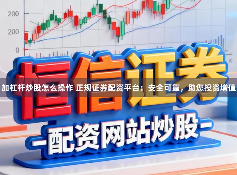 加杠杆炒股怎么操作 正规证券配资平台：安全可靠，助您投资增值
