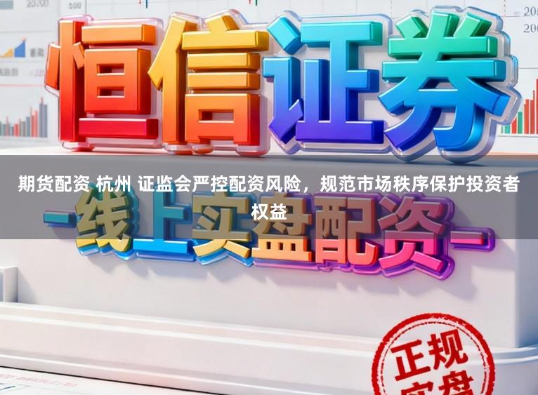 期货配资 杭州 证监会严控配资风险，规范市场秩序保护投资者权益