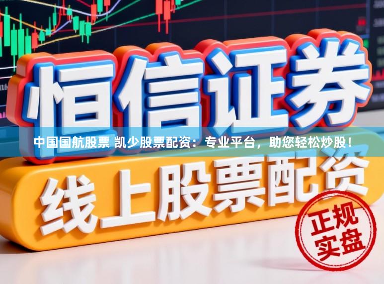 中国国航股票 凯少股票配资：专业平台，助您轻松炒股！