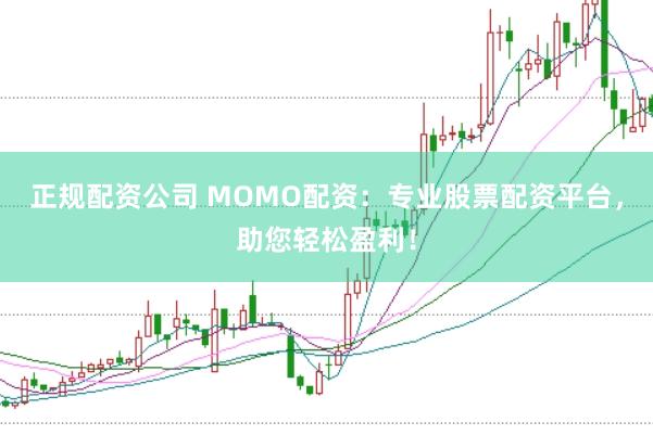 正规配资公司 MOMO配资：专业股票配资平台，助您轻松盈利！